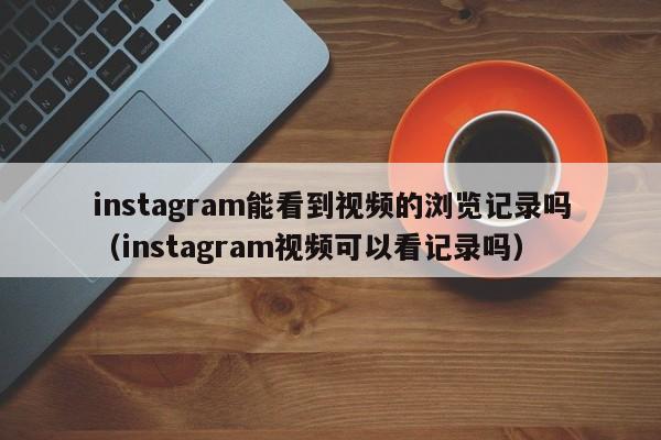 instagram能看到视频的浏览记录吗（instagram视频可以看记录吗） 第1张
