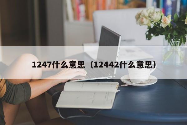 1247什么意思（12442什么意思） 第1张