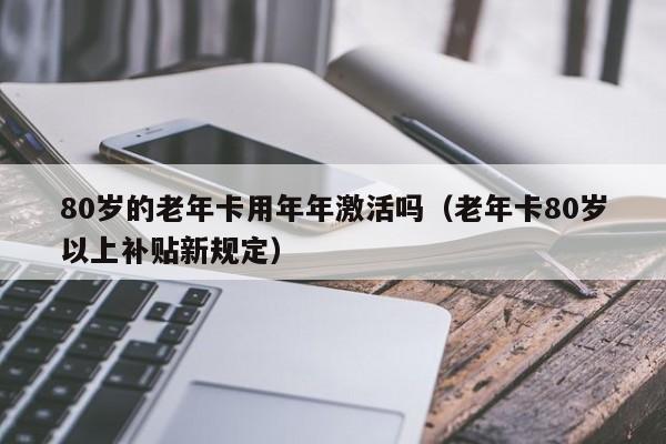 80岁的老年卡用年年激活吗（老年卡80岁以上补贴新规定） 第1张