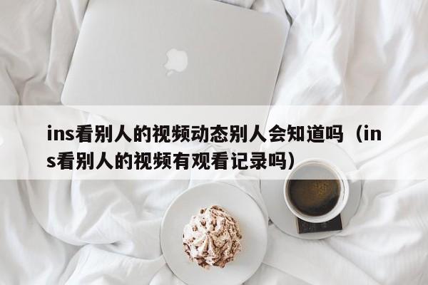 ins看别人的视频动态别人会知道吗（ins看别人的视频有观看记录吗） 第1张