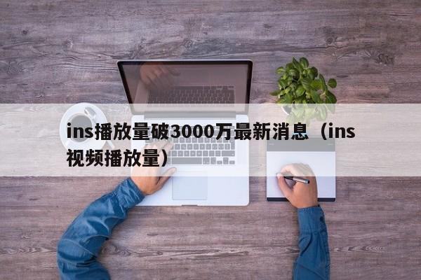 ins播放量破3000万最新消息（ins视频播放量） 第1张