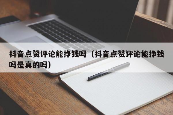 抖音点赞评论能挣钱吗（抖音点赞评论能挣钱吗是真的吗） 第1张