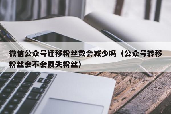 微信公众号迁移粉丝数会减少吗（公众号转移粉丝会不会损失粉丝） 第1张
