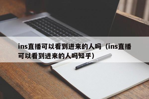 ins直播可以看到进来的人吗（ins直播可以看到进来的人吗知乎） 第1张
