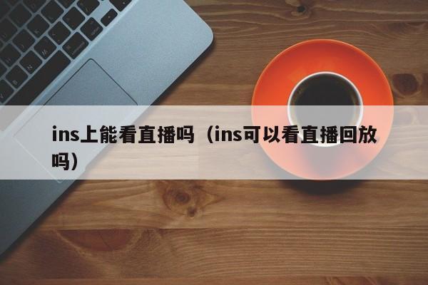 ins上能看直播吗（ins可以看直播回放吗） 第1张