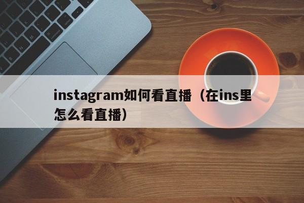 instagram如何看直播（在ins里怎么看直播） 第1张