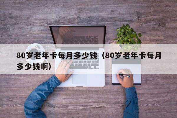 80岁老年卡每月多少钱（80岁老年卡每月多少钱啊） 第1张