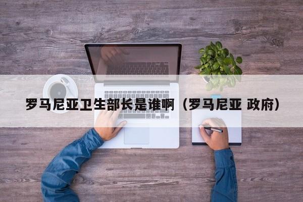 罗马尼亚卫生部长是谁啊（罗马尼亚 政府） 第1张