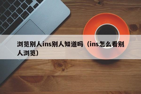 浏览别人ins别人知道吗（ins怎么看别人浏览） 第1张