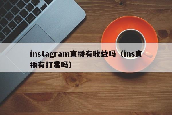instagram直播有收益吗（ins直播有打赏吗） 第1张