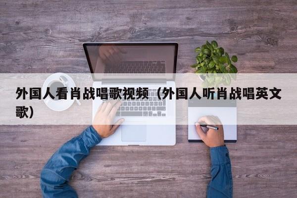 外国人看肖战唱歌视频（外国人听肖战唱英文歌） 第1张