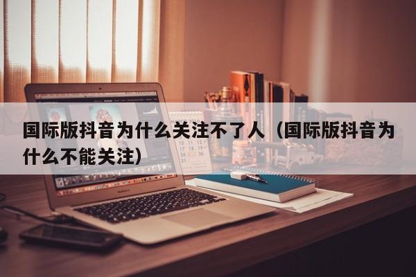 国际版抖音为什么关注不了人（国际版抖音为什么不能关注） 第1张