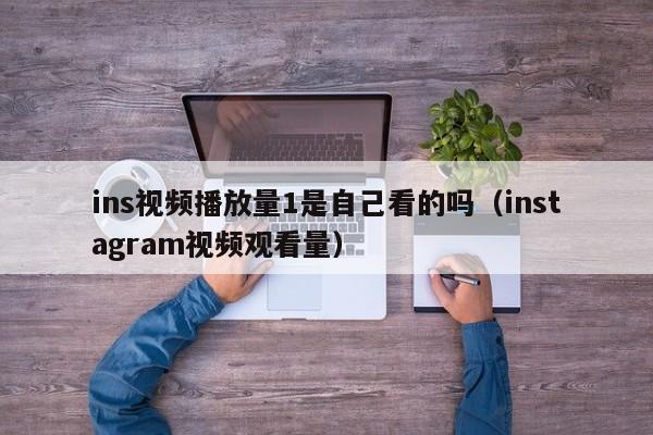 ins视频播放量1是自己看的吗（instagram视频观看量） 第1张