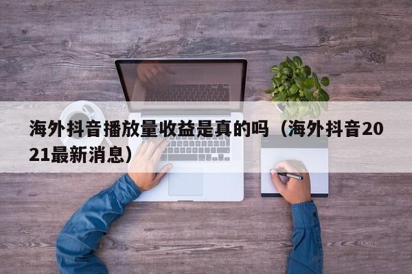 海外抖音播放量收益是真的吗（海外抖音2021最新消息） 第1张