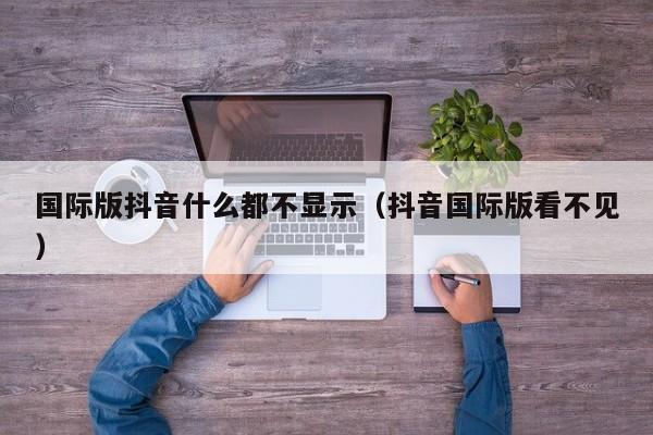 国际版抖音什么都不显示（抖音国际版看不见） 第1张
