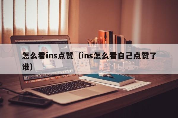怎么看ins点赞（ins怎么看自己点赞了谁） 第1张