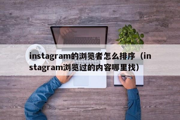 instagram的浏览者怎么排序（instagram浏览过的内容哪里找） 第1张