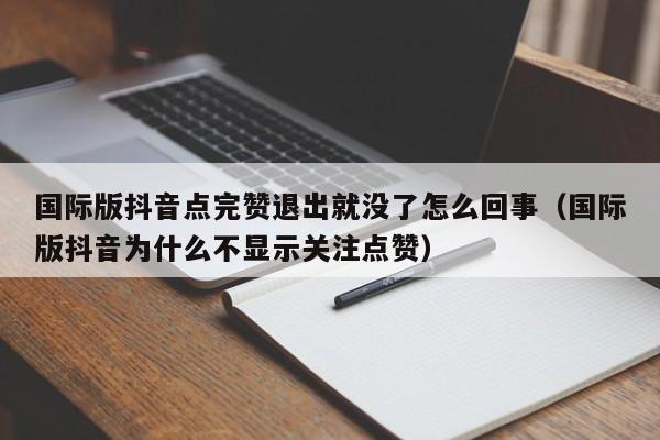 国际版抖音点完赞退出就没了怎么回事（国际版抖音为什么不显示关注点赞） 第1张