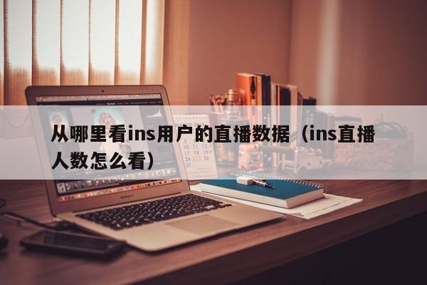 从哪里看ins用户的直播数据（ins直播人数怎么看） 第1张