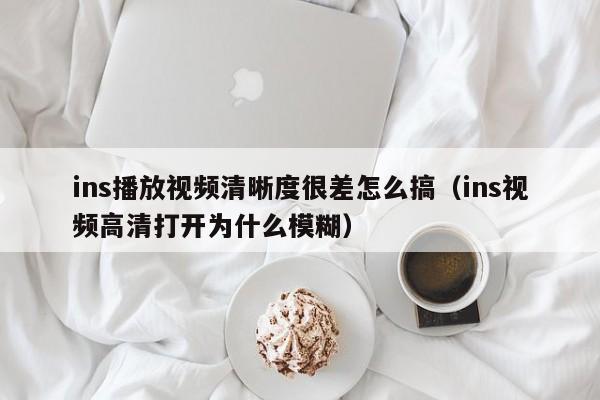 ins播放视频清晰度很差怎么搞（ins视频高清打开为什么模糊） 第1张