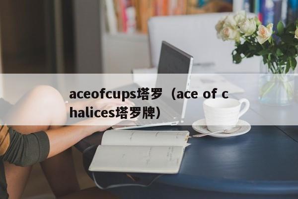 aceofcups塔罗(ace of chalices塔罗牌) 第1张 aceofcups塔罗(ace of chalices塔罗牌) 第1张