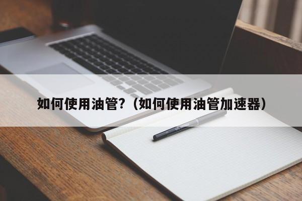如何使用油管?(如何使用油管加速器) 第1张 如何使用油管?(如何使用油管加速器) 第1张