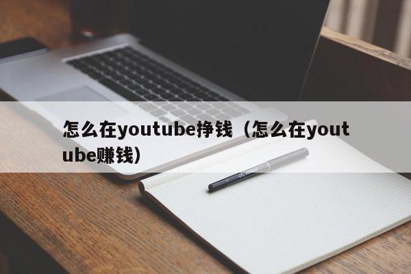 怎么在youtube挣钱(怎么在youtube赚钱) 第1张 怎么在youtube挣钱(怎么在youtube赚钱) 第1张