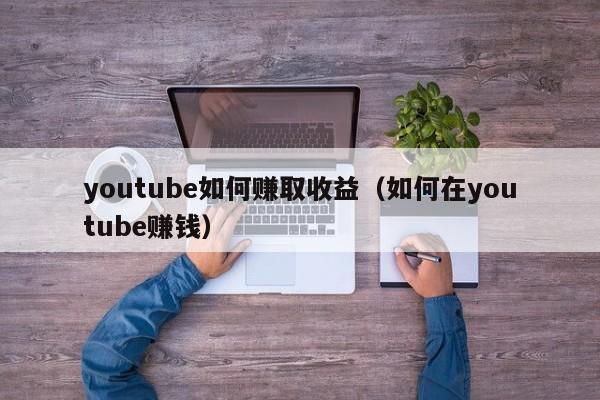 youtube如何赚取收益(如何在youtube赚钱) 第1张 youtube如何赚取收益(如何在youtube赚钱) 第1张
