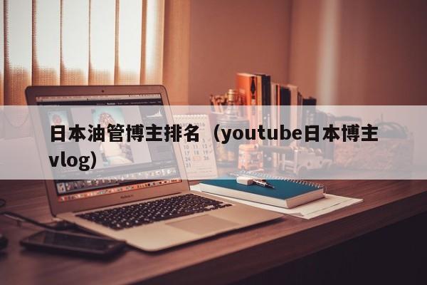 日本油管博主排名(youtube日本博主vlog) 第1张 日本油管博主排名(youtube日本博主vlog) 第1张