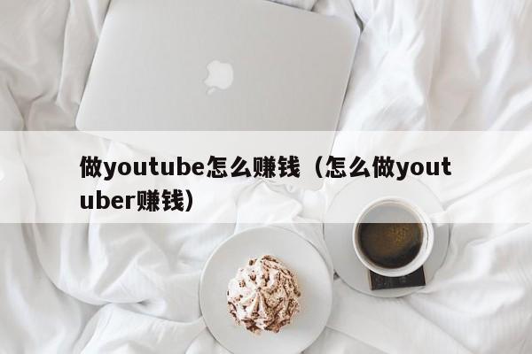 做youtube怎么赚钱（怎么做youtuber赚钱） 第1张