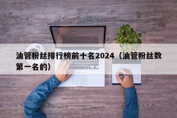 油管粉丝排行榜前十名2024（油管粉丝数第一名的） 第1张