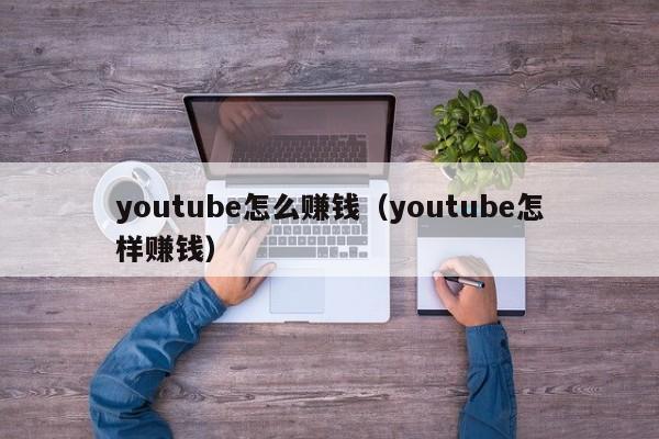 youtube怎么赚钱（youtube怎样赚钱） 第1张