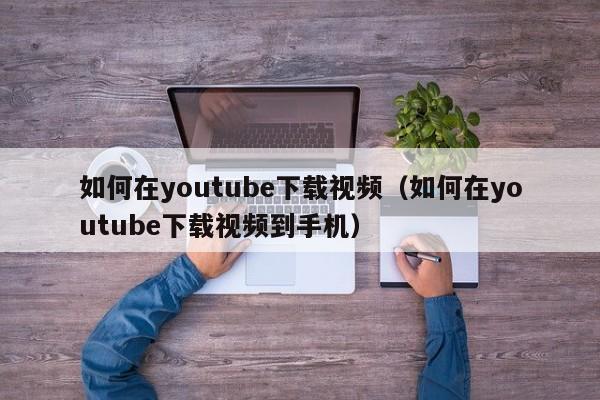 如何在youtube下载视频(如何在youtube下载视频到手机) 第1张 如何在youtube下载视频(如何在youtube下载视频到手机) 第1张