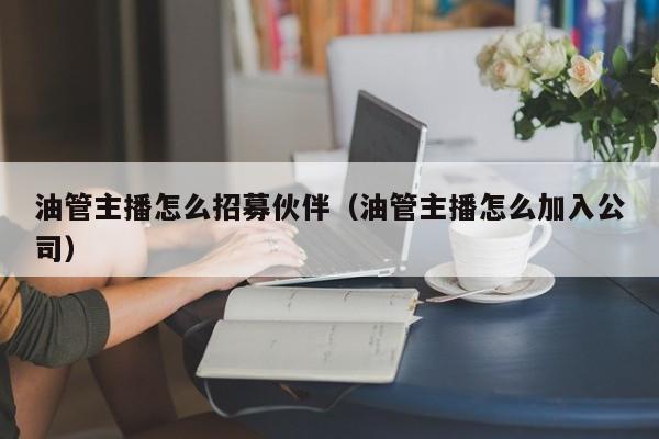 油管主播怎么招募伙伴（油管主播怎么加入公司） 第1张