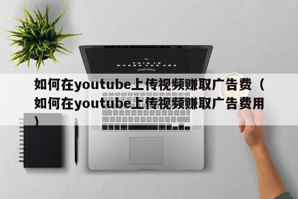 如何在youtube上传视频赚取广告费（如何在youtube上传视频赚取广告费用） 第1张