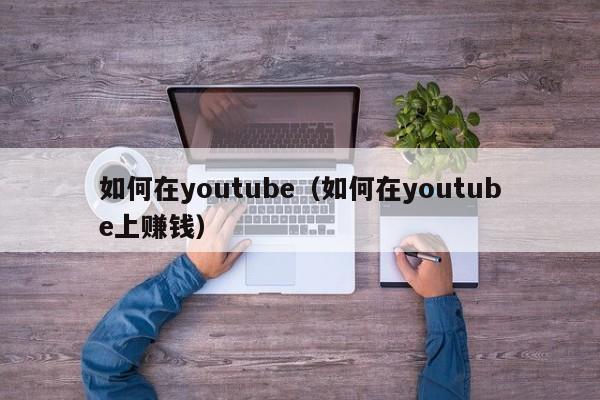 如何在youtube（如何在youtube上赚钱） 第1张