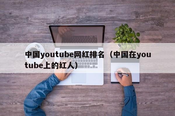 中国youtube网红排名(中国在youtube上的红人) 第1张 中国youtube网红排名(中国在youtube上的红人) 第1张