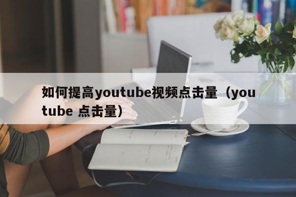 如何提高youtube视频点击量（youtube 点击量） 第1张