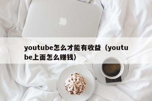youtube怎么才能有收益（youtube上面怎么赚钱） 第1张