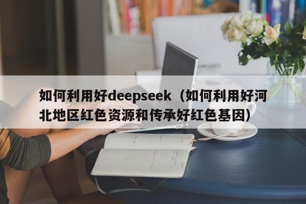 如何利用好deepseek(如何利用好河北地区红色资源和传承好红色基因) 第1张 如何利用好deepseek(如何利用好河北地区红色资源和传承好红色基因) 第1张