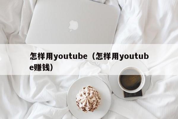 怎样用youtube(怎样用youtube赚钱) 第1张 怎样用youtube(怎样用youtube赚钱) 第1张