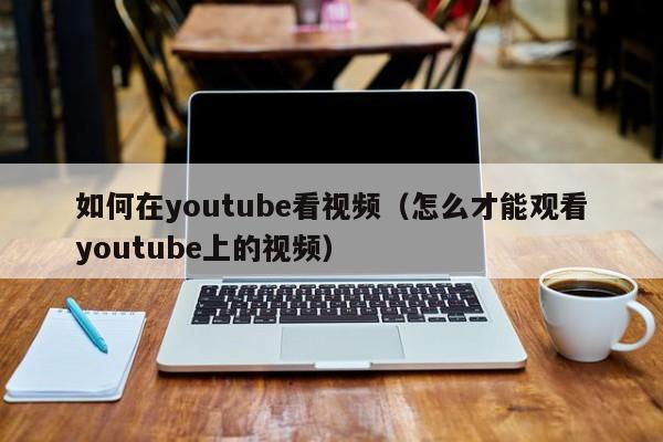 如何在youtube看视频（怎么才能观看youtube上的视频） 第1张
