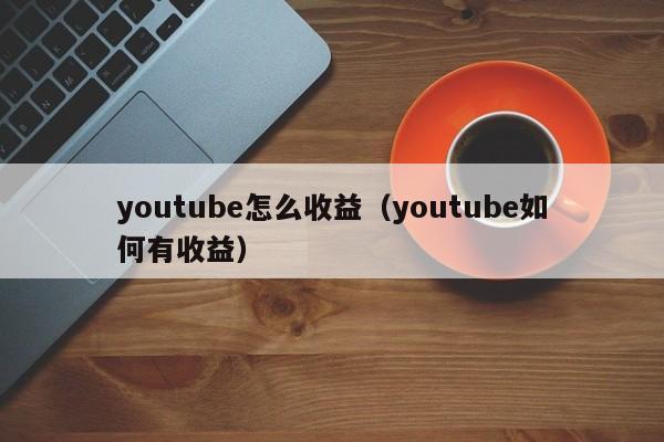 youtube怎么收益(youtube如何有收益) 第1张 youtube怎么收益(youtube如何有收益) 第1张