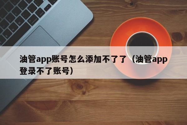 油管app账号怎么添加不了了（油管app登录不了账号） 第1张