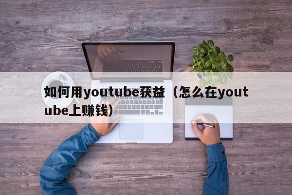 如何用youtube获益（怎么在youtube上赚钱） 第1张