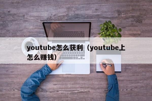 youtube怎么获利（youtube上怎么赚钱） 第1张