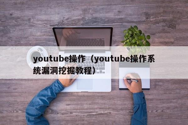 youtube操作（youtube操作系统漏洞挖掘教程） 第1张