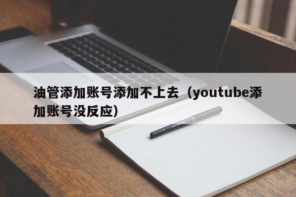 油管添加账号添加不上去（youtube添加账号没反应） 第1张