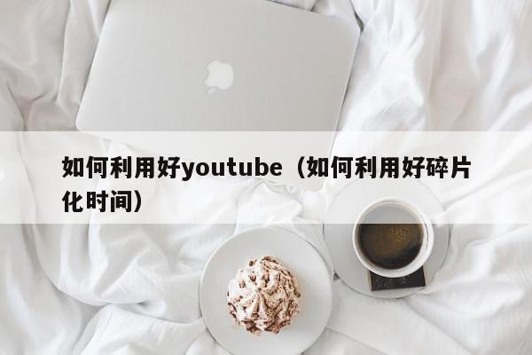 如何利用好youtube(如何利用好碎片化时间) 第1张 如何利用好youtube(如何利用好碎片化时间) 第1张