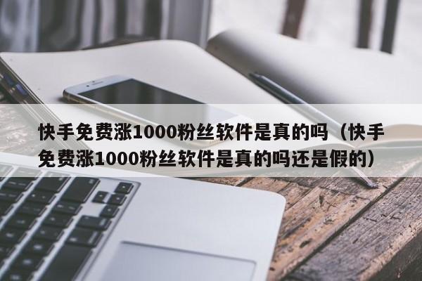 快手免费涨1000粉丝软件是真的吗(快手免费涨1000粉丝软件是真的吗还是假的) 第1张 快手免费涨1000粉丝软件是真的吗(快手免费涨1000粉丝软件是真的吗还是假的) 第1张